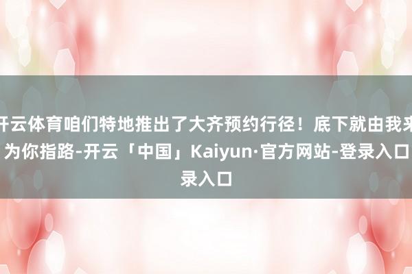 开云体育咱们特地推出了大齐预约行径！底下就由我来为你指路-开云「中国」Kaiyun·官方网站-登录入口