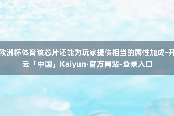 欧洲杯体育该芯片还能为玩家提供相当的属性加成-开云「中国」Kaiyun·官方网站-登录入口