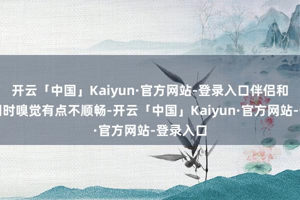 开云「中国」Kaiyun·官方网站-登录入口伴侣和我方雷同时嗅觉有点不顺畅-开云「中国」Kaiyun·官方网站-登录入口