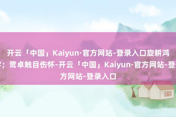 开云「中国」Kaiyun·官方网站-登录入口旋耕鸿章钜字；鹭卓触目伤怀-开云「中国」Kaiyun·官方网站-登录入口