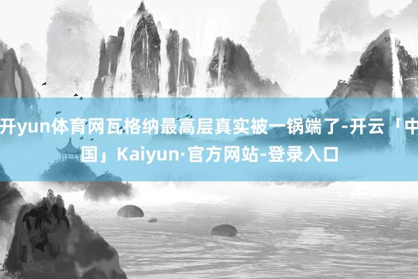 开yun体育网瓦格纳最高层真实被一锅端了-开云「中国」Kaiyun·官方网站-登录入口