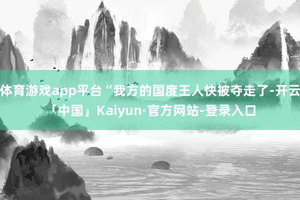 体育游戏app平台“我方的国度王人快被夺走了-开云「中国」Kaiyun·官方网站-登录入口