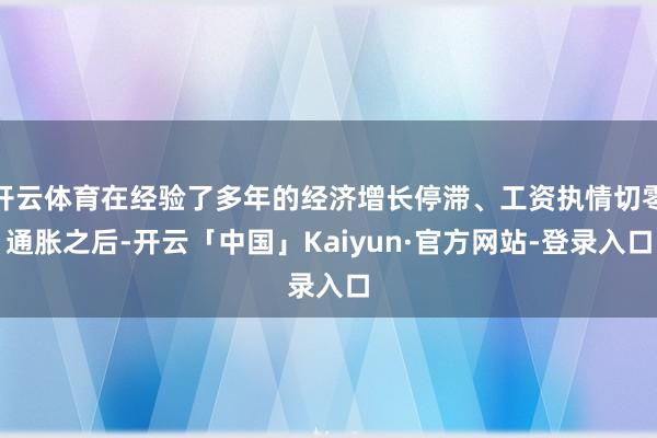 开云体育在经验了多年的经济增长停滞、工资执情切零通胀之后-开云「中国」Kaiyun·官方网站-登录入口