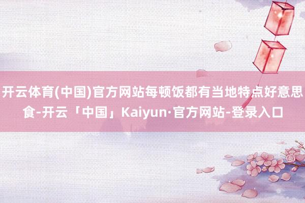 开云体育(中国)官方网站每顿饭都有当地特点好意思食-开云「中国」Kaiyun·官方网站-登录入口