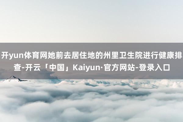 开yun体育网她前去居住地的州里卫生院进行健康排查-开云「中国」Kaiyun·官方网站-登录入口
