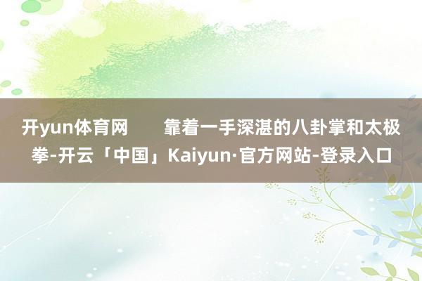 开yun体育网       靠着一手深湛的八卦掌和太极拳-开云「中国」Kaiyun·官方网站-登录入口