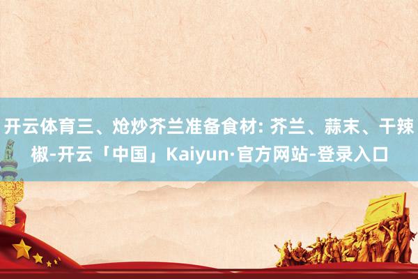 开云体育三、炝炒芥兰准备食材: 芥兰、蒜末、干辣椒-开云「中国」Kaiyun·官方网站-登录入口
