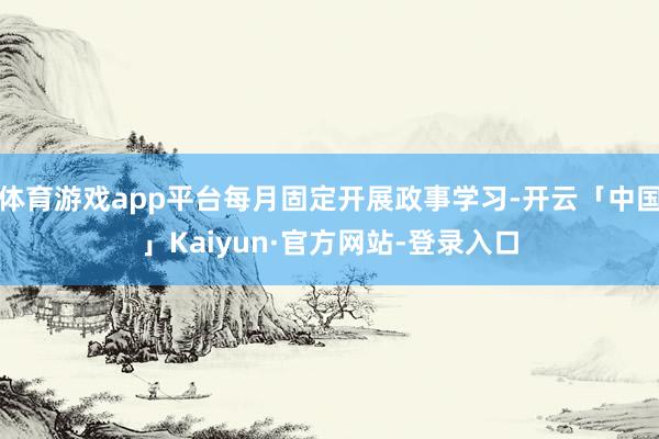 体育游戏app平台每月固定开展政事学习-开云「中国」Kaiyun·官方网站-登录入口