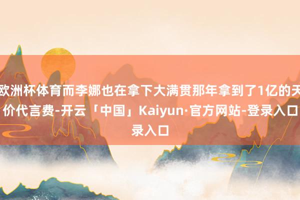 欧洲杯体育而李娜也在拿下大满贯那年拿到了1亿的天价代言费-开云「中国」Kaiyun·官方网站-登录入口