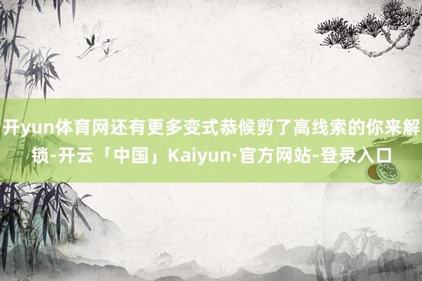 开yun体育网还有更多变式恭候剪了高线索的你来解锁-开云「中国」Kaiyun·官方网站-登录入口