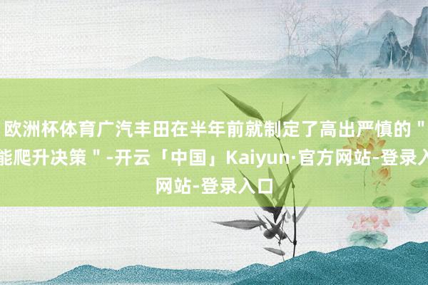 欧洲杯体育广汽丰田在半年前就制定了高出严慎的＂产能爬升决策＂-开云「中国」Kaiyun·官方网站-登录入口