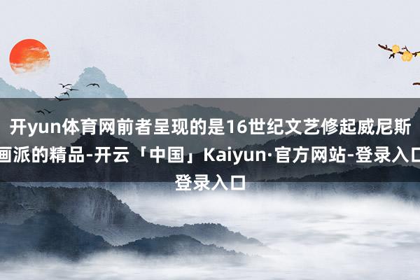 开yun体育网前者呈现的是16世纪文艺修起威尼斯画派的精品-开云「中国」Kaiyun·官方网站-登录入口