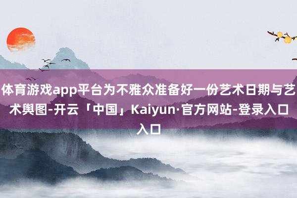 体育游戏app平台为不雅众准备好一份艺术日期与艺术舆图-开云「中国」Kaiyun·官方网站-登录入口
