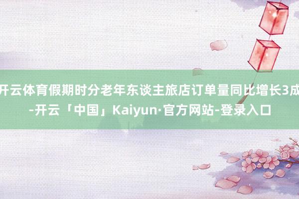 开云体育假期时分老年东谈主旅店订单量同比增长3成-开云「中国」Kaiyun·官方网站-登录入口