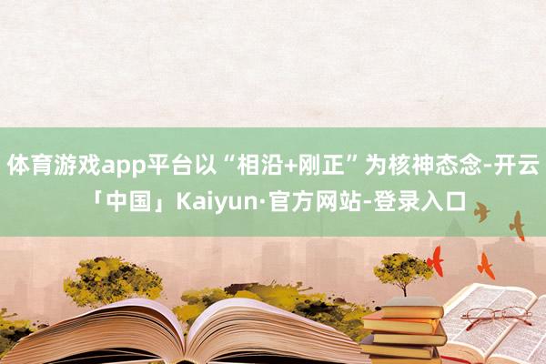 体育游戏app平台以“相沿+刚正”为核神态念-开云「中国」Kaiyun·官方网站-登录入口
