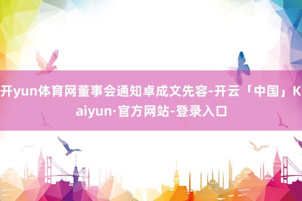 开yun体育网董事会通知卓成文先容-开云「中国」Kaiyun·官方网站-登录入口