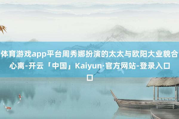 体育游戏app平台周秀娜扮演的太太与欧阳大业貌合心离-开云「中国」Kaiyun·官方网站-登录入口