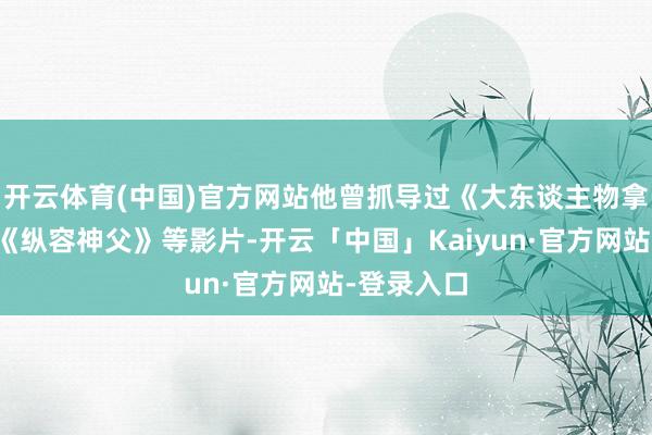 开云体育(中国)官方网站他曾抓导过《大东谈主物拿破仑》和《纵容神父》等影片-开云「中国」Kaiyun·官方网站-登录入口