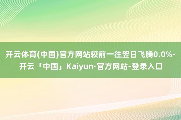 开云体育(中国)官方网站较前一往翌日飞腾0.0%-开云「中国」Kaiyun·官方网站-登录入口