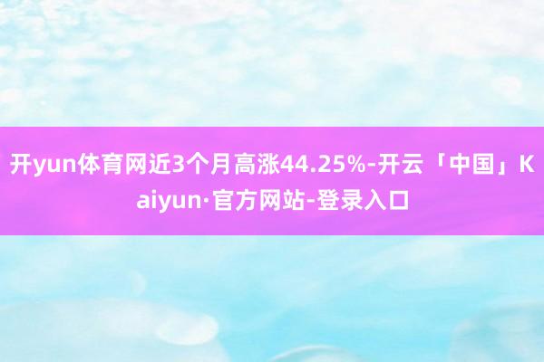 开yun体育网近3个月高涨44.25%-开云「中国」Kaiyun·官方网站-登录入口