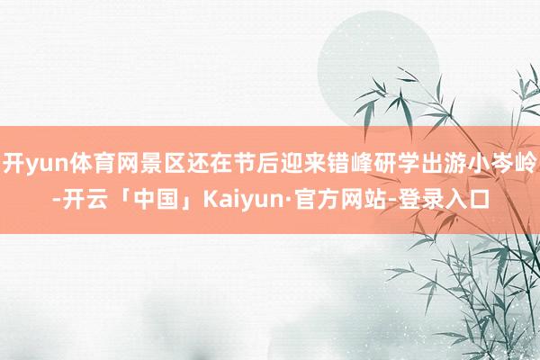开yun体育网景区还在节后迎来错峰研学出游小岑岭-开云「中国」Kaiyun·官方网站-登录入口