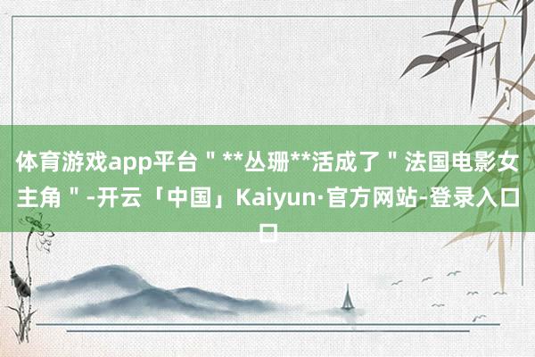 体育游戏app平台＂**丛珊**活成了＂法国电影女主角＂-开云「中国」Kaiyun·官方网站-登录入口