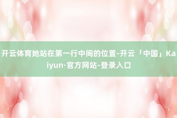 开云体育她站在第一行中间的位置-开云「中国」Kaiyun·官方网站-登录入口