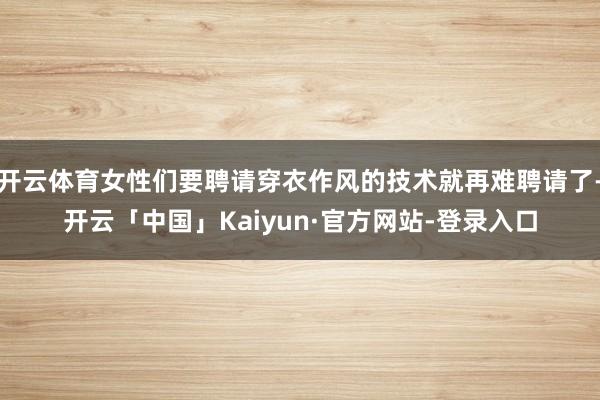 开云体育女性们要聘请穿衣作风的技术就再难聘请了-开云「中国」Kaiyun·官方网站-登录入口