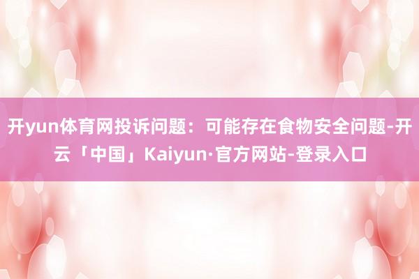 开yun体育网投诉问题：可能存在食物安全问题-开云「中国」Kaiyun·官方网站-登录入口