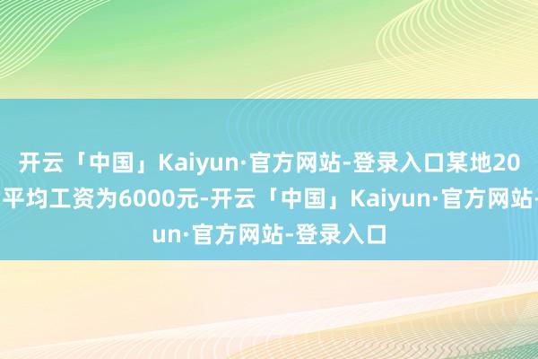 开云「中国」Kaiyun·官方网站-登录入口某地2023年的月平均工资为6000元-开云「中国」Kaiyun·官方网站-登录入口