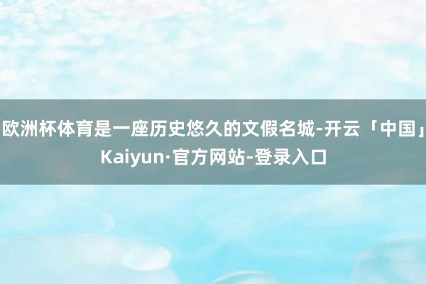欧洲杯体育是一座历史悠久的文假名城-开云「中国」Kaiyun·官方网站-登录入口