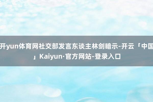 开yun体育网社交部发言东谈主林剑暗示-开云「中国」Kaiyun·官方网站-登录入口