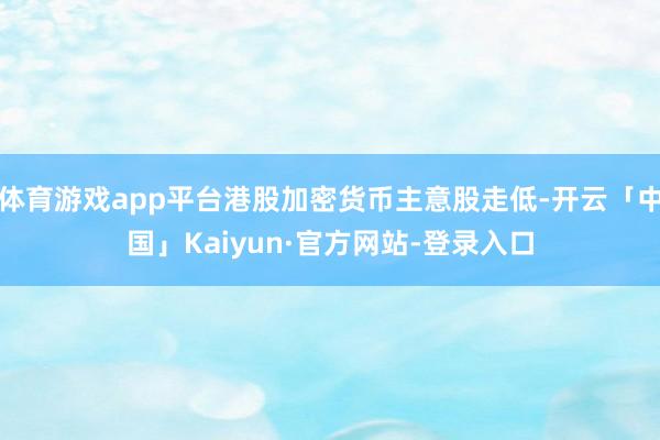 体育游戏app平台港股加密货币主意股走低-开云「中国」Kaiyun·官方网站-登录入口