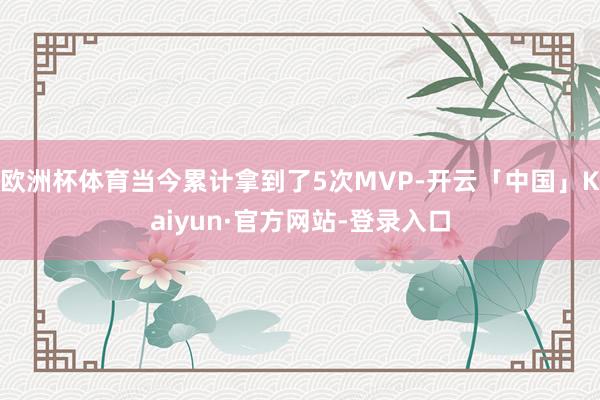 欧洲杯体育当今累计拿到了5次MVP-开云「中国」Kaiyun·官方网站-登录入口