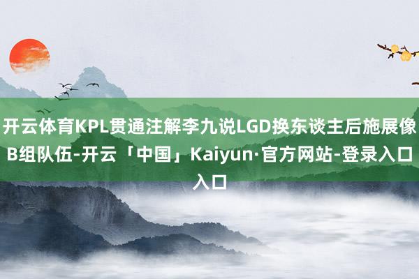 开云体育KPL贯通注解李九说LGD换东谈主后施展像B组队伍-开云「中国」Kaiyun·官方网站-登录入口