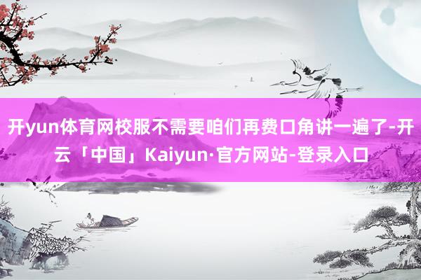 开yun体育网校服不需要咱们再费口角讲一遍了-开云「中国」Kaiyun·官方网站-登录入口