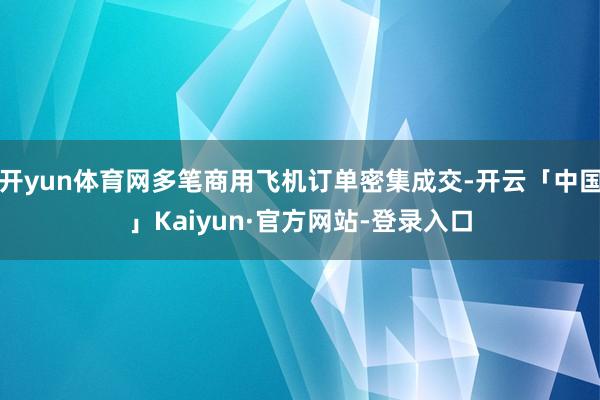 开yun体育网多笔商用飞机订单密集成交-开云「中国」Kaiyun·官方网站-登录入口