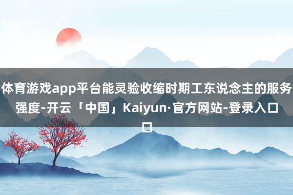 体育游戏app平台能灵验收缩时期工东说念主的服务强度-开云「中国」Kaiyun·官方网站-登录入口