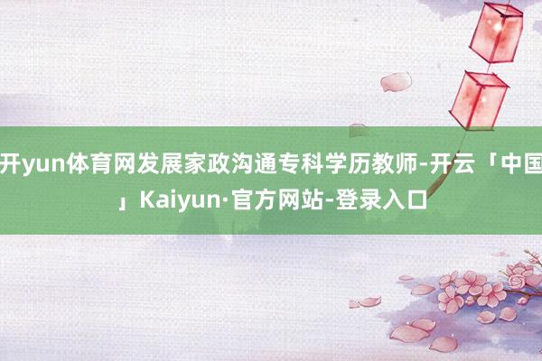 开yun体育网发展家政沟通专科学历教师-开云「中国」Kaiyun·官方网站-登录入口