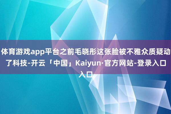 体育游戏app平台之前毛晓彤这张脸被不雅众质疑动了科技-开云「中国」Kaiyun·官方网站-登录入口