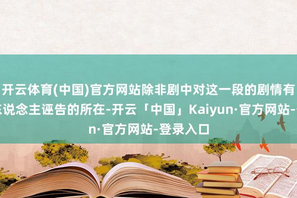 开云体育(中国)官方网站除非剧中对这一段的剧情有其它被东说念主诬告的所在-开云「中国」Kaiyun·官方网站-登录入口