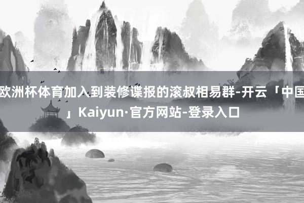 欧洲杯体育加入到装修谍报的滚叔相易群-开云「中国」Kaiyun·官方网站-登录入口