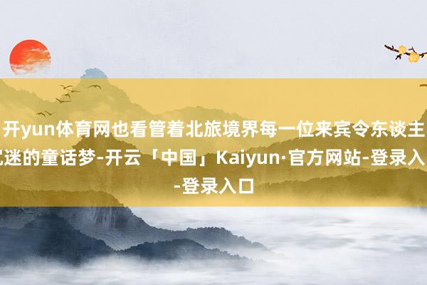 开yun体育网也看管着北旅境界每一位来宾令东谈主沉迷的童话梦-开云「中国」Kaiyun·官方网站-登录入口