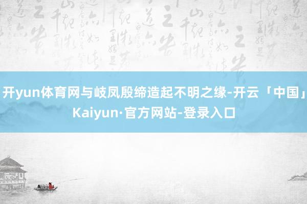 开yun体育网与岐凤殷缔造起不明之缘-开云「中国」Kaiyun·官方网站-登录入口