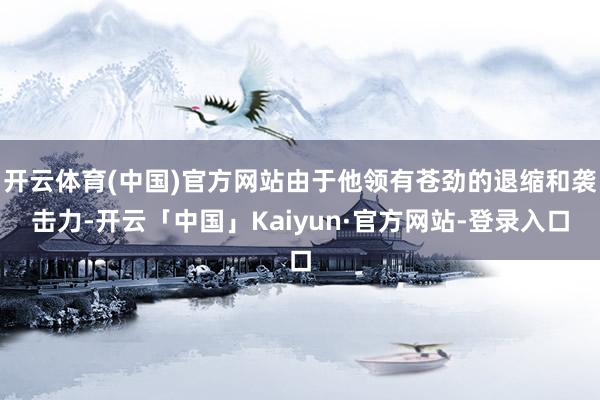 开云体育(中国)官方网站由于他领有苍劲的退缩和袭击力-开云「中国」Kaiyun·官方网站-登录入口
