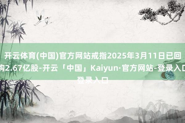 开云体育(中国)官方网站戒指2025年3月11日已回购2.67亿股-开云「中国」Kaiyun·官方网站-登录入口