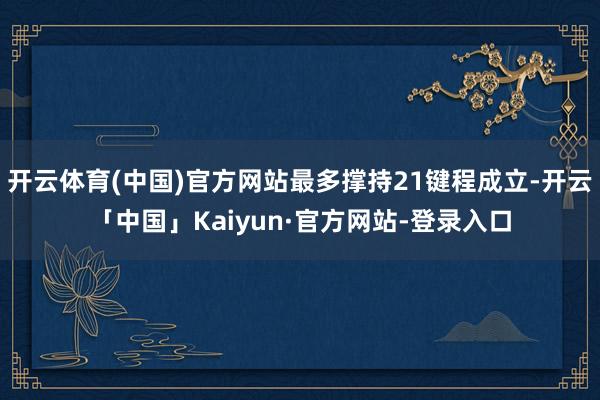 开云体育(中国)官方网站最多撑持21键程成立-开云「中国」Kaiyun·官方网站-登录入口