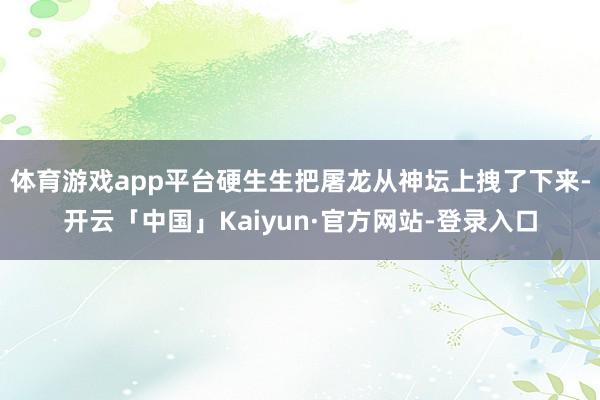 体育游戏app平台硬生生把屠龙从神坛上拽了下来-开云「中国」Kaiyun·官方网站-登录入口