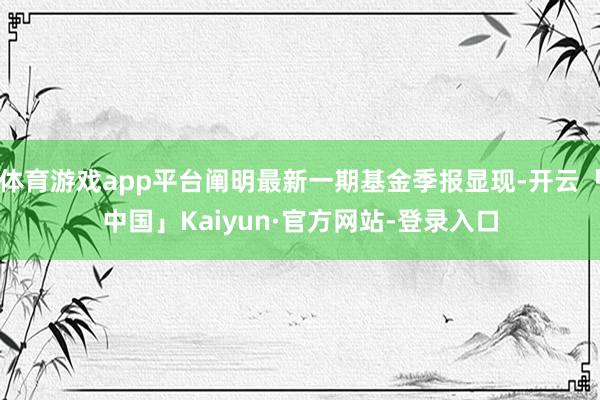 体育游戏app平台阐明最新一期基金季报显现-开云「中国」Kaiyun·官方网站-登录入口