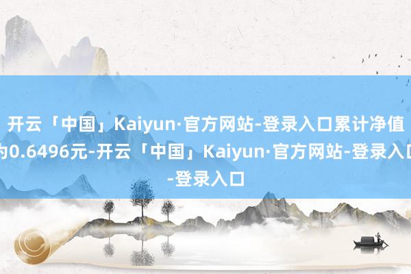开云「中国」Kaiyun·官方网站-登录入口累计净值为0.6496元-开云「中国」Kaiyun·官方网站-登录入口